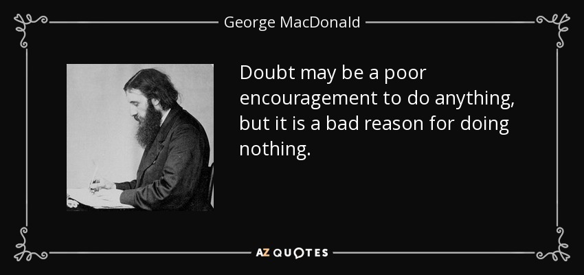 Doubt may be a poor encouragement to do anything, but it is a bad reason for doing nothing. - George MacDonald