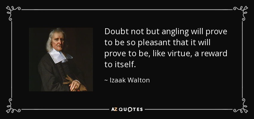 Doubt not but angling will prove to be so pleasant that it will prove to be, like virtue, a reward to itself. - Izaak Walton