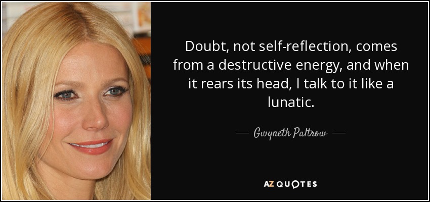 Doubt, not self-reflection, comes from a destructive energy, and when it rears its head, I talk to it like a lunatic. - Gwyneth Paltrow