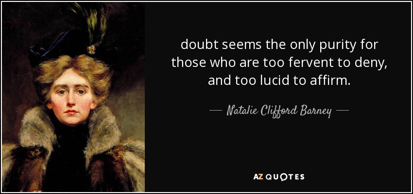 doubt seems the only purity for those who are too fervent to deny, and too lucid to affirm. - Natalie Clifford Barney