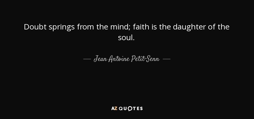 Doubt springs from the mind; faith is the daughter of the soul. - Jean Antoine Petit-Senn