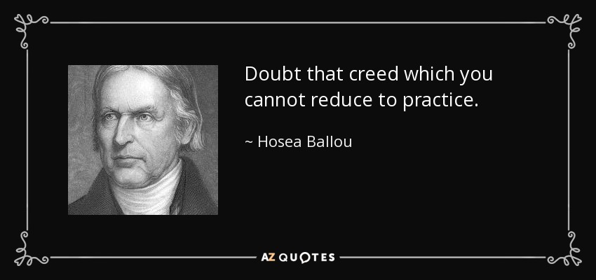 Doubt that creed which you cannot reduce to practice. - Hosea Ballou