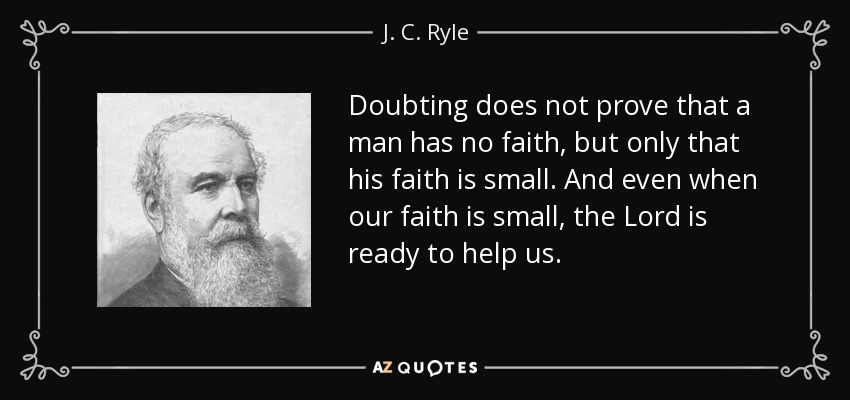 Doubting does not prove that a man has no faith, but only that his faith is small. And even when our faith is small, the Lord is ready to help us. - J. C. Ryle