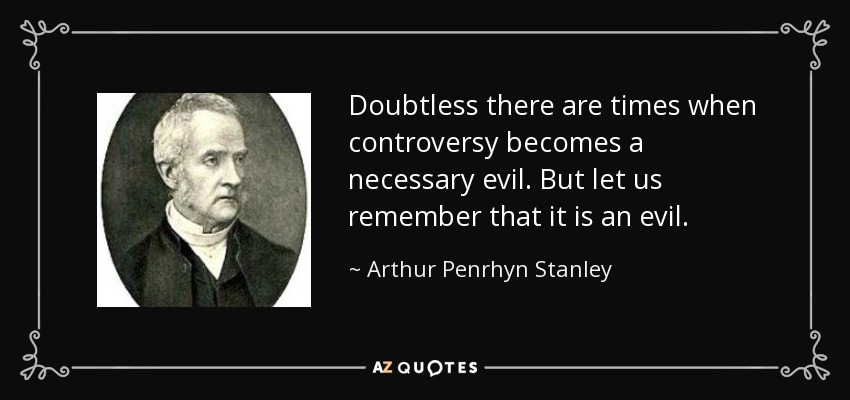 Doubtless there are times when controversy becomes a necessary evil. But let us remember that it is an evil. - Arthur Penrhyn Stanley