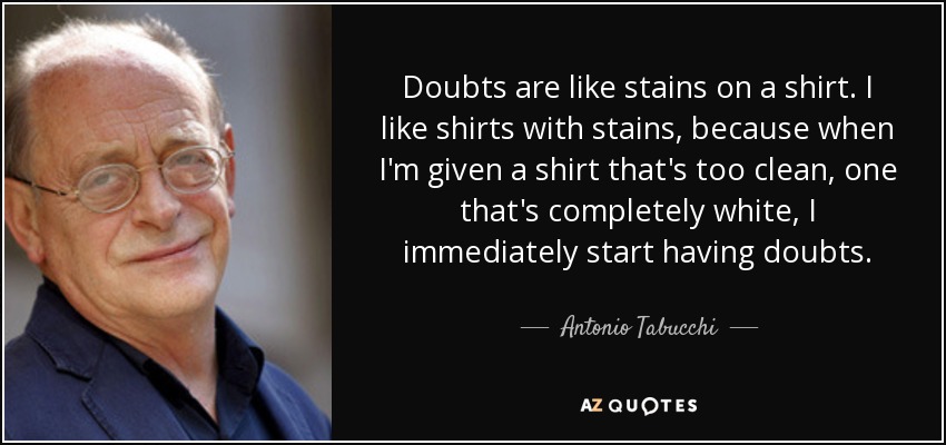 Doubts are like stains on a shirt. I like shirts with stains, because when I'm given a shirt that's too clean, one that's completely white, I immediately start having doubts. - Antonio Tabucchi