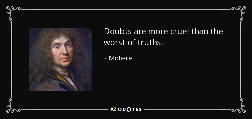 Doubts are more cruel than the worst of truths. - Moliere