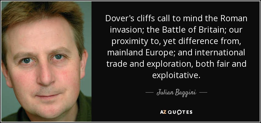 Dover's cliffs call to mind the Roman invasion; the Battle of Britain; our proximity to, yet difference from, mainland Europe; and international trade and exploration, both fair and exploitative. - Julian Baggini