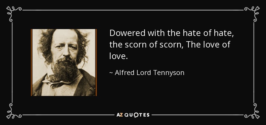 Dowered with the hate of hate, the scorn of scorn, The love of love. - Alfred Lord Tennyson