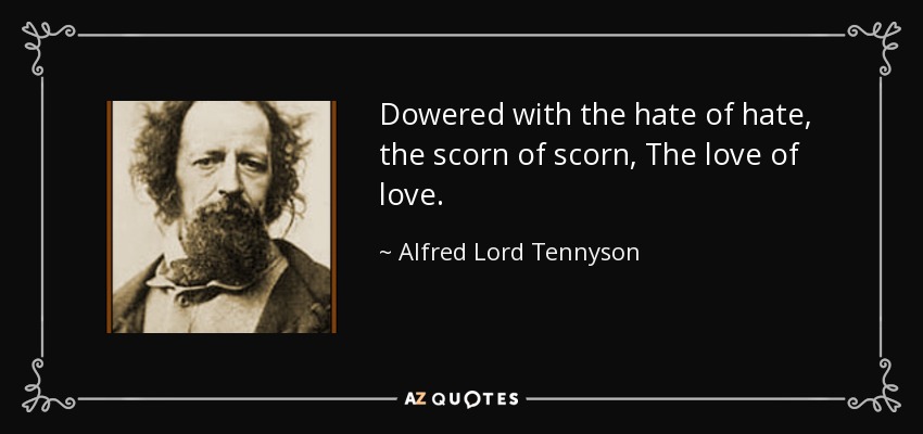 Dowered with the hate of hate, the scorn of scorn, The love of love. - Alfred Lord Tennyson