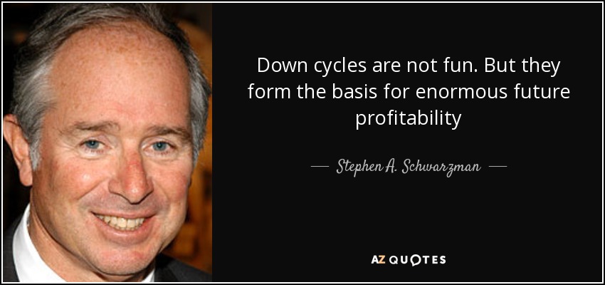 Down cycles are not fun. But they form the basis for enormous future profitability - Stephen A. Schwarzman