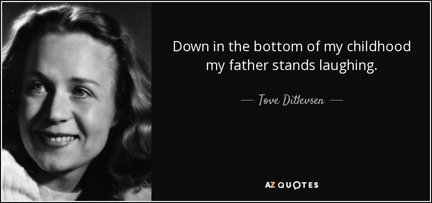 Down in the bottom of my childhood my father stands laughing. - Tove Ditlevsen