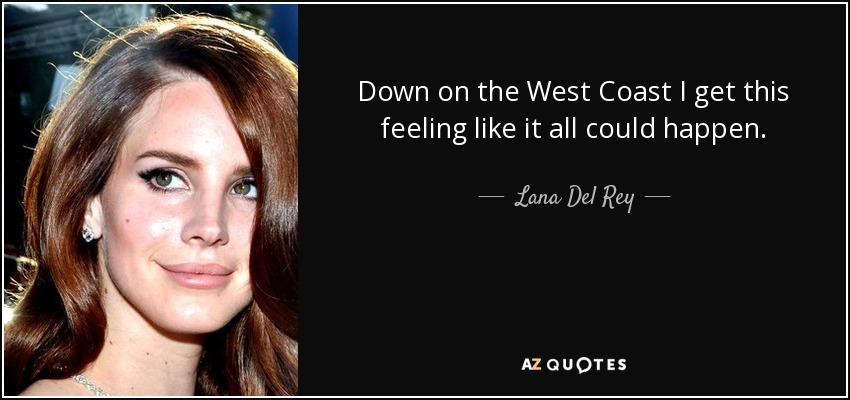 Down on the West Coast I get this feeling like it all could happen. - Lana Del Rey