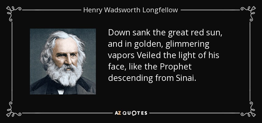 Down sank the great red sun, and in golden, glimmering vapors Veiled the light of his face, like the Prophet descending from Sinai. - Henry Wadsworth Longfellow