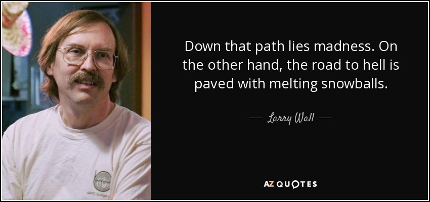 Down that path lies madness. On the other hand, the road to hell is paved with melting snowballs. - Larry Wall