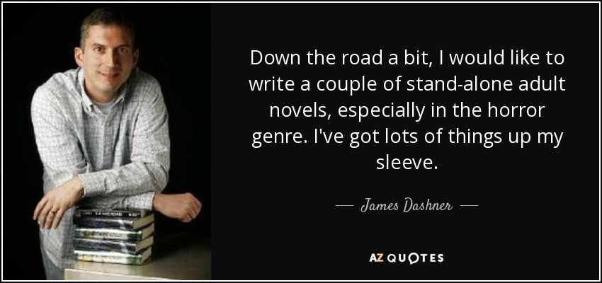 Down the road a bit, I would like to write a couple of stand-alone adult novels, especially in the horror genre. I've got lots of things up my sleeve. - James Dashner