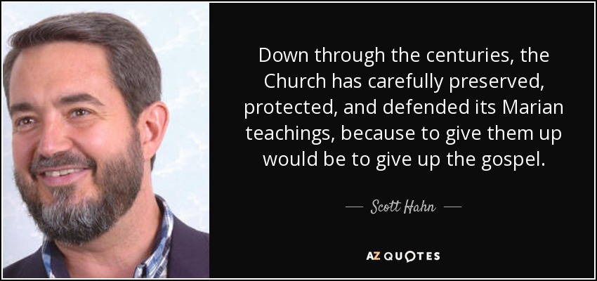 Down through the centuries, the Church has carefully preserved, protected, and defended its Marian teachings, because to give them up would be to give up the gospel. - Scott Hahn