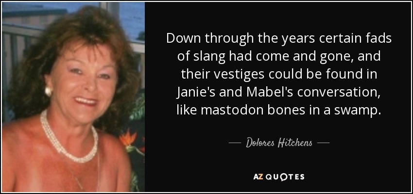 Down through the years certain fads of slang had come and gone, and their vestiges could be found in Janie's and Mabel's conversation, like mastodon bones in a swamp. - Dolores Hitchens