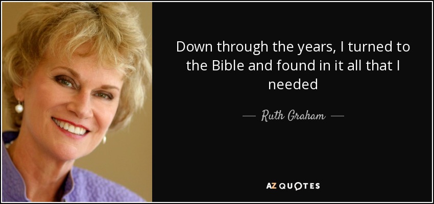 Down through the years, I turned to the Bible and found in it all that I needed - Ruth Graham