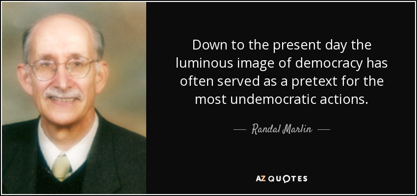 Down to the present day the luminous image of democracy has often served as a pretext for the most undemocratic actions. - Randal Marlin