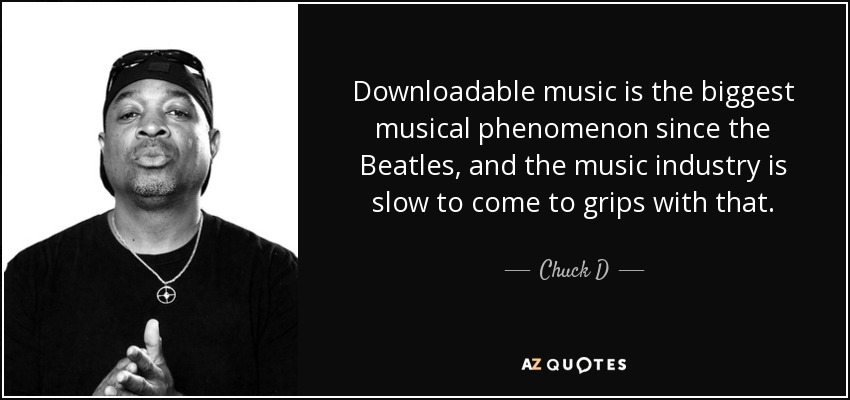 Downloadable music is the biggest musical phenomenon since the Beatles, and the music industry is slow to come to grips with that. - Chuck D