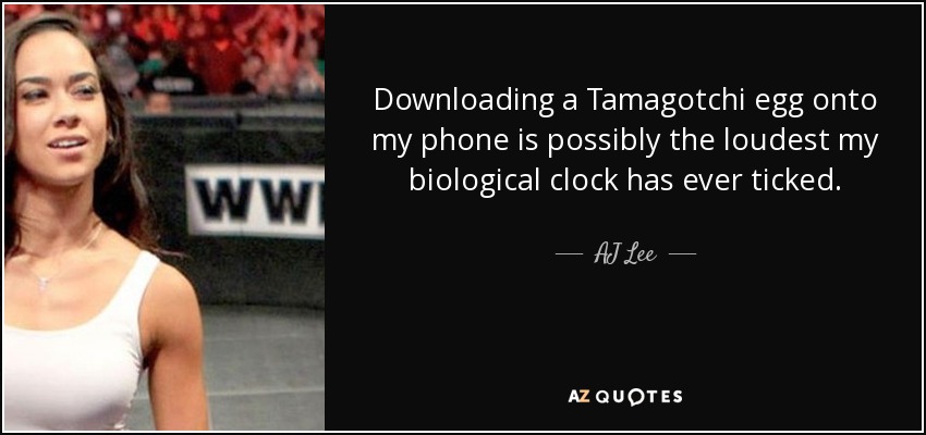 Downloading a Tamagotchi egg onto my phone is possibly the loudest my biological clock has ever ticked. - AJ Lee