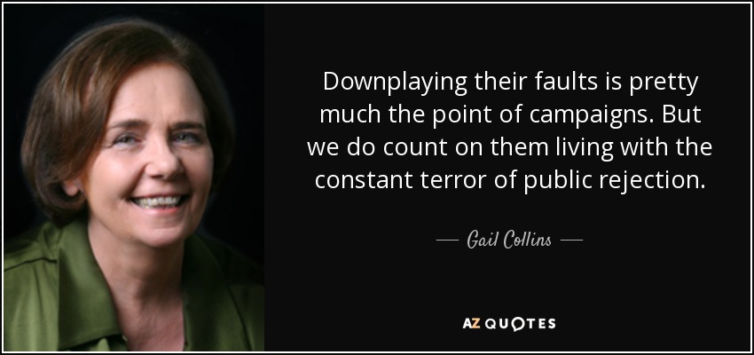 Downplaying their faults is pretty much the point of campaigns. But we do count on them living with the constant terror of public rejection. - Gail Collins