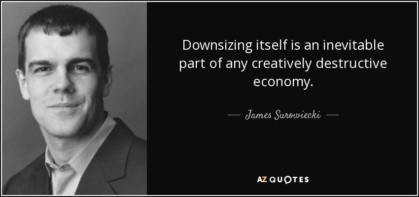 Downsizing itself is an inevitable part of any creatively destructive economy. - James Surowiecki