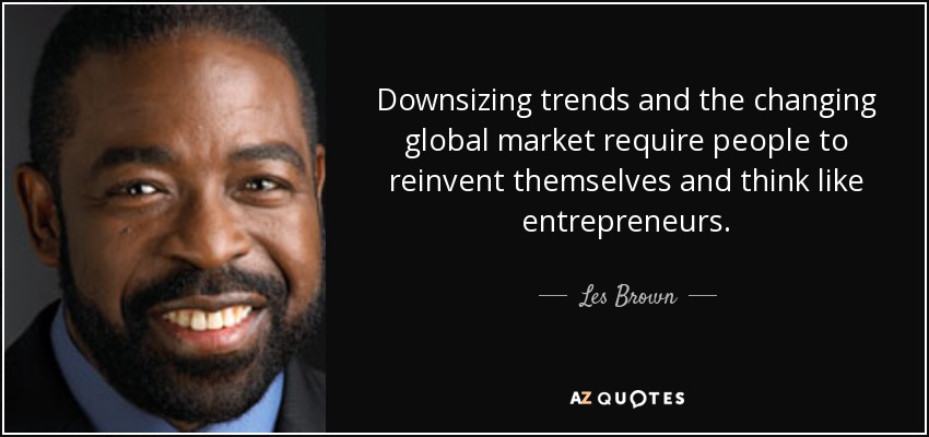 Downsizing trends and the changing global market require people to reinvent themselves and think like entrepreneurs. - Les Brown