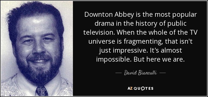 Downton Abbey is the most popular drama in the history of public television. When the whole of the TV universe is fragmenting, that isn't just impressive. It's almost impossible. But here we are. - David Bianculli