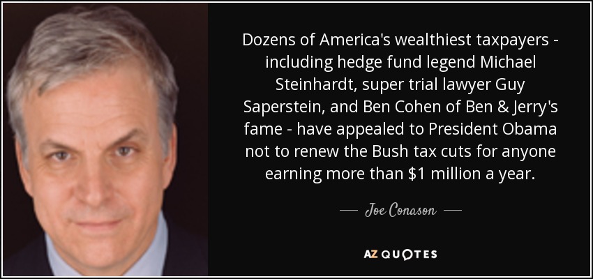 Dozens of America's wealthiest taxpayers - including hedge fund legend Michael Steinhardt, super trial lawyer Guy Saperstein, and Ben Cohen of Ben & Jerry's fame - have appealed to President Obama not to renew the Bush tax cuts for anyone earning more than $1 million a year. - Joe Conason