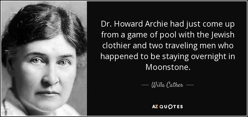 Dr. Howard Archie had just come up from a game of pool with the Jewish clothier and two traveling men who happened to be staying overnight in Moonstone. - Willa Cather