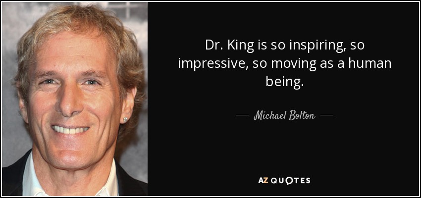 Dr. King is so inspiring, so impressive, so moving as a human being. - Michael Bolton