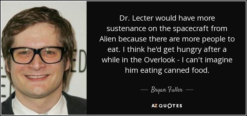 Dr. Lecter would have more sustenance on the spacecraft from Alien because there are more people to eat. I think he'd get hungry after a while in the Overlook - I can't imagine him eating canned food. - Bryan Fuller