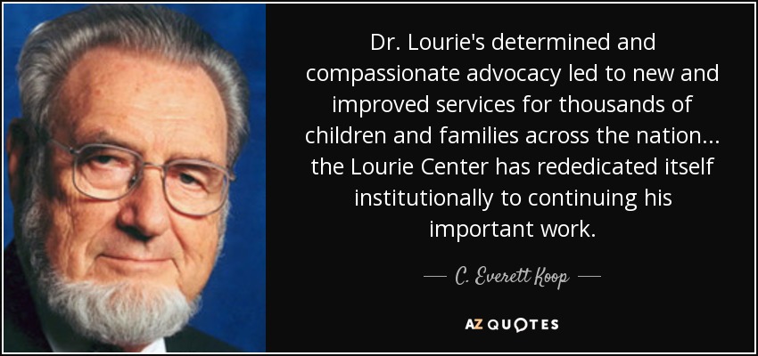 Dr. Lourie's determined and compassionate advocacy led to new and improved services for thousands of children and families across the nation... the Lourie Center has rededicated itself institutionally to continuing his important work. - C. Everett Koop