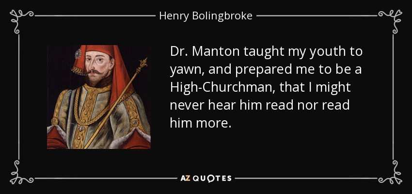 Dr. Manton taught my youth to yawn, and prepared me to be a High-Churchman, that I might never hear him read nor read him more. - Henry Bolingbroke