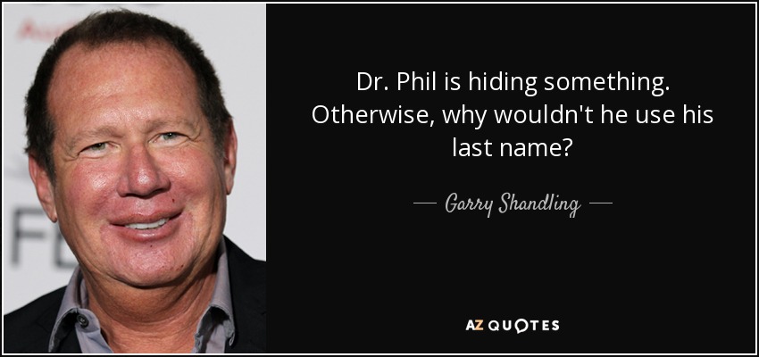 Dr. Phil is hiding something. Otherwise, why wouldn't he use his last name? - Garry Shandling