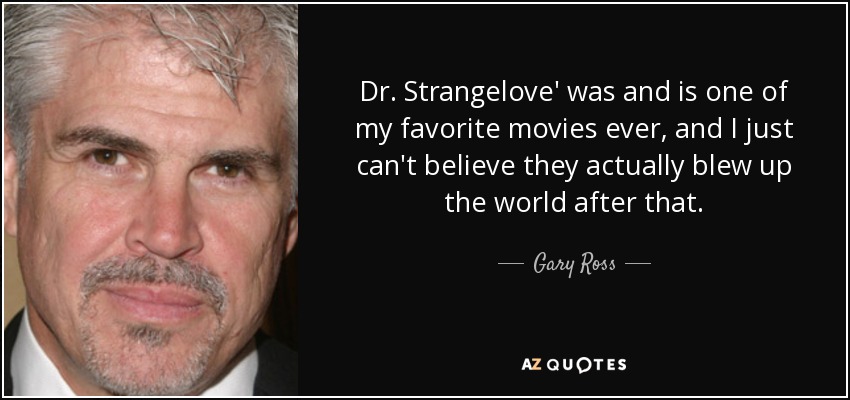 Dr. Strangelove' was and is one of my favorite movies ever, and I just can't believe they actually blew up the world after that. - Gary Ross