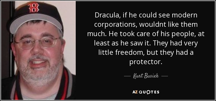Dracula, if he could see modern corporations, wouldnt like them much. He took care of his people, at least as he saw it. They had very little freedom, but they had a protector. - Kurt Busiek