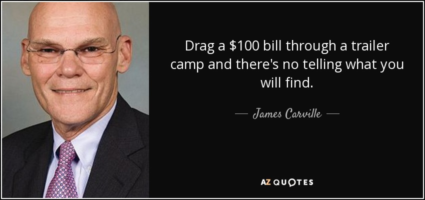 Drag a $100 bill through a trailer camp and there's no telling what you will find. - James Carville