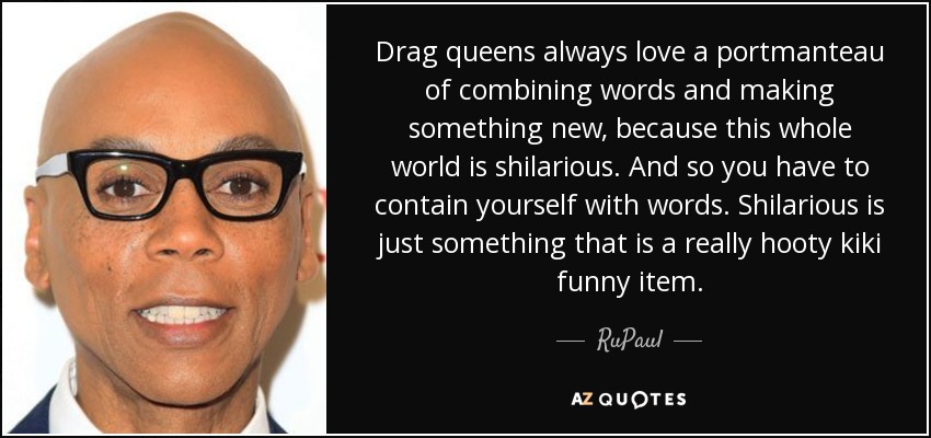 Drag queens always love a portmanteau of combining words and making something new, because this whole world is shilarious. And so you have to contain yourself with words. Shilarious is just something that is a really hooty kiki funny item. - RuPaul
