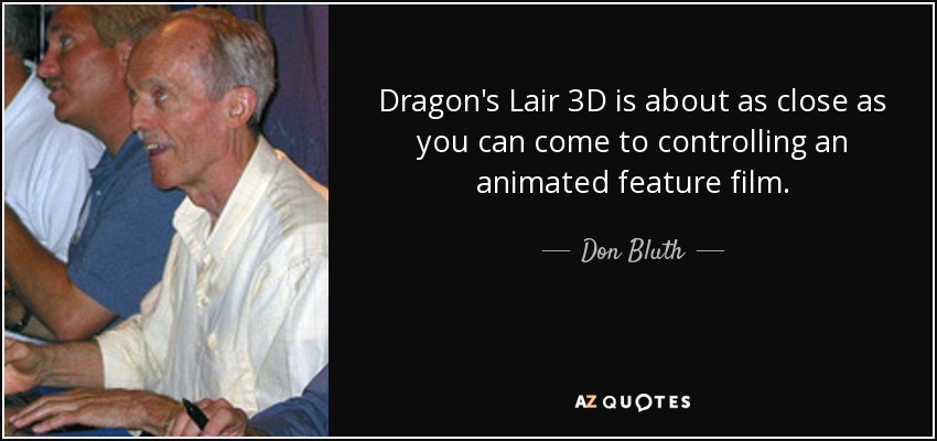 Dragon's Lair 3D is about as close as you can come to controlling an animated feature film. - Don Bluth