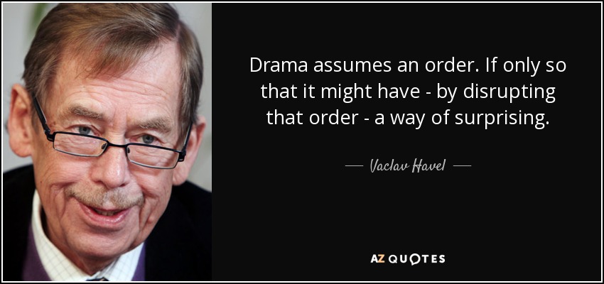 Drama assumes an order. If only so that it might have - by disrupting that order - a way of surprising. - Vaclav Havel