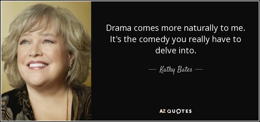 Drama comes more naturally to me. It's the comedy you really have to delve into. - Kathy Bates