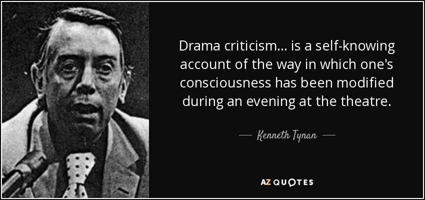Drama criticism ... is a self-knowing account of the way in which one's consciousness has been modified during an evening at the theatre. - Kenneth Tynan