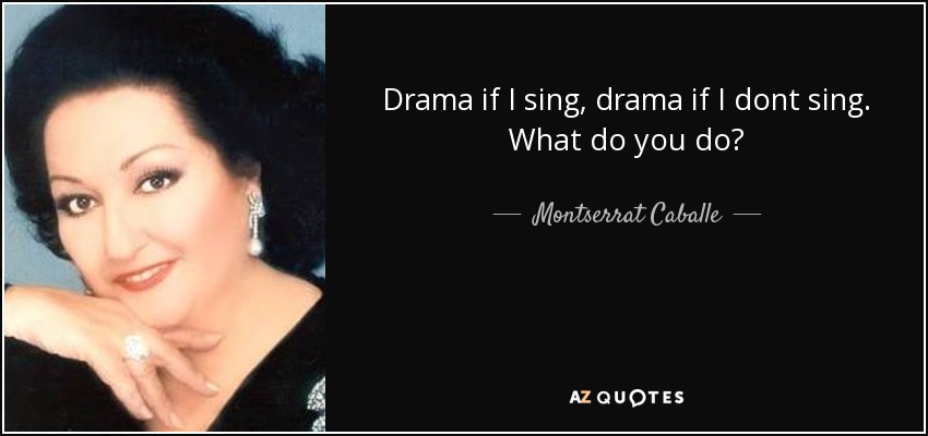 Drama if I sing, drama if I dont sing. What do you do? - Montserrat Caballe