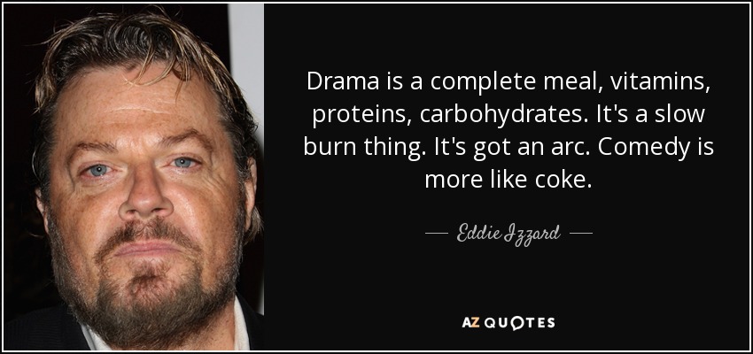 Drama is a complete meal, vitamins, proteins, carbohydrates. It's a slow burn thing. It's got an arc. Comedy is more like coke. - Eddie Izzard