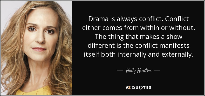 Drama is always conflict. Conflict either comes from within or without. The thing that makes a show different is the conflict manifests itself both internally and externally. - Holly Hunter