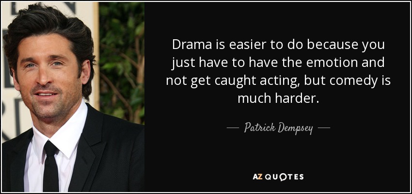 Drama is easier to do because you just have to have the emotion and not get caught acting, but comedy is much harder. - Patrick Dempsey