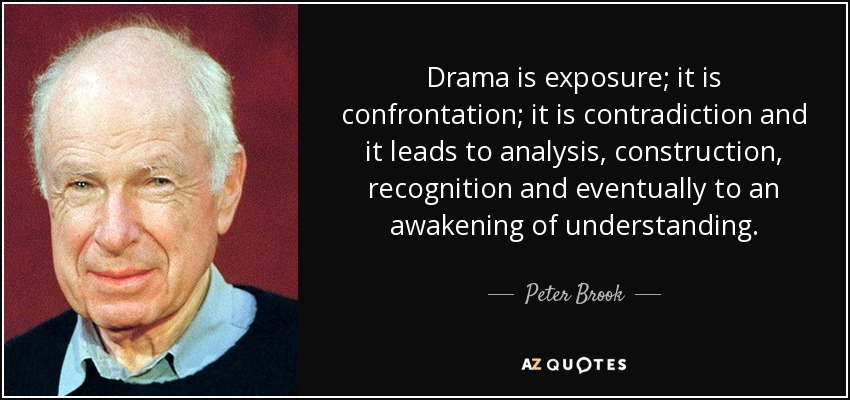 Drama is exposure; it is confrontation; it is contradiction and it leads to analysis, construction, recognition and eventually to an awakening of understanding. - Peter Brook