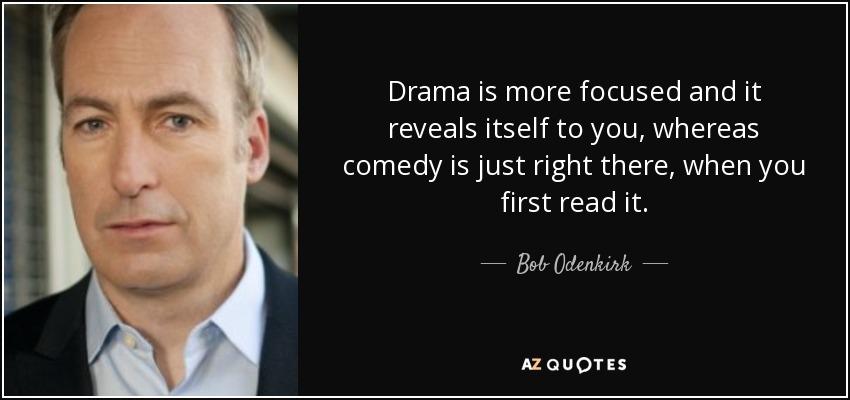 Drama is more focused and it reveals itself to you, whereas comedy is just right there, when you first read it. - Bob Odenkirk